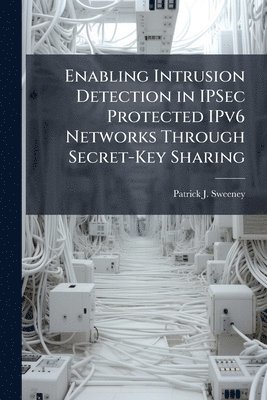 Patrick J Sweeney - Enabling Intrusion Detection in IPSec Protected IPv6 Networks Through Secret-Key Sharing, Häftad