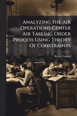 Kevin Conner - Analyzing the Air Operations Center Air Tasking Order Process Using Theory Of Constraints, Häftad