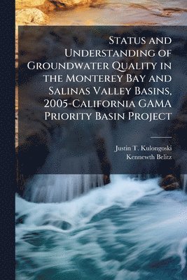 Justin T Kulongoski, Kennewth Belitz - Status and Understanding of Groundwater Quality in the Monterey Bay and Salinas Valley Basins, 2005-California GAMA Priority Basin Project, Häftad