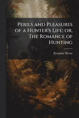 Perils and Pleasures of a Hunter's Life; or, The Romance of Hunting