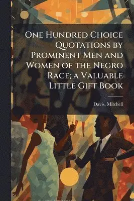 One Hundred Choice Quotations by Prominent Men and Women of the Negro Race; a Valuable Little Gift Book