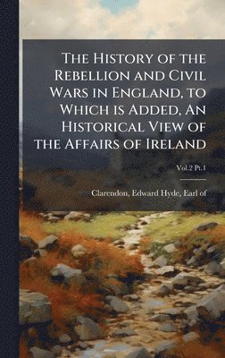 History of the Rebellion and Civil Wars in England, to Which is Added, An Historical View of the Affairs of Ireland, Inbunden
