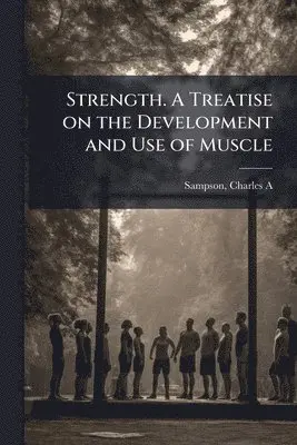 Strength. A Treatise on the Development and Use of Muscle