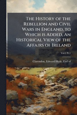 History of the Rebellion and Civil Wars in England, to Which is Added, An Historical View of the Affairs of Ireland, Häftad