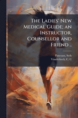 Ladies' New Medical Guide; an Instructor, Counsellor and Friend ..