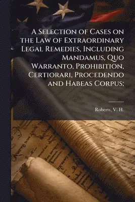 Selection of Cases on the Law of Extraordinary Legal Remedies, Including Mandamus, Quo Warranto, Prohibition, Certiorari, Procedendo and Habeas Corpus;