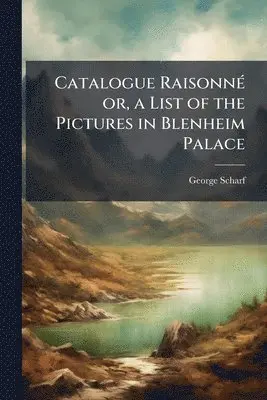 Catalogue RaisonneÌ or, a List of the Pictures in Blenheim Palace