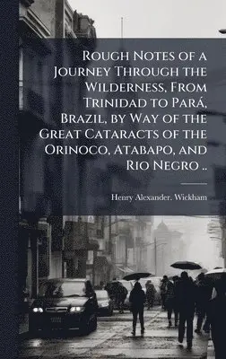 Henry Alexander Wickham - Rough Notes of a Journey Through the Wilderness, From Trinidad to ParaÌ, Brazil, by Way of the Great Cataracts of the Orinoco, Atabapo, and Rio Negro, Inbunden. Tillgänglighet: Lägg i varukorg