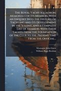 Royal Yacht Squadron; Memorials of Its Members, With an Enquiry Into the History of Yachting and Its Development in the Solent; and a Complete List of Members With Their Yachts From the Foundation ...