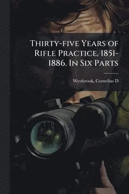 Thirty-five Years of Rifle Practice, 1851-1886. In Six Parts