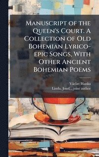 Manuscript of the Queen's Court. A Collection of Old Bohemian Lyrico-epic Songs, With Other Ancient Bohemian Poems