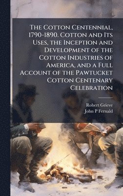 Robert Grieve, John P Fernald - Cotton Centennial, 1790-1890. Cotton and Its Uses, the Inception and Development of the Cotton Industries of America, and a Full Account of the Pawtucket Cotton Centenary Celebration, Inbunden