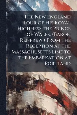 New England Tour of His Royal Highness the Prince of Wales, (Baron Renfrew, ) From the Reception at the Massachusetts Line to the Embarkation at Portland