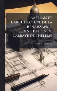 Rabelais et l'architecture de la renaissance. Restitution de l'abbaye de Th�(c)l�me