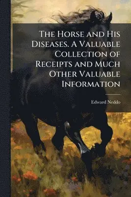 Horse and His Diseases. A Valuable Collection of Receipts and Much Other Valuable Information