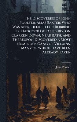 John Poulter - Discoveries of John Poulter, Alias Baxter; Who Was Apprehended for Robbing Dr. Hancock of Salisbury, on Clarken Down, Near Bath; and Thereupon Discovered a Most Numerous Gang of Villains, Many of Which Have Been Already Taken, Inbunden
