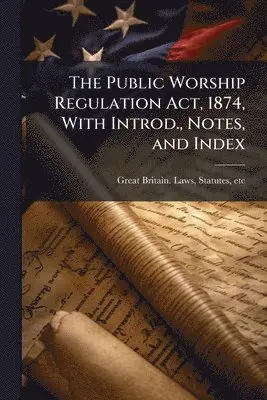 Public Worship Regulation Act, 1874, With Introd., Notes, and Index