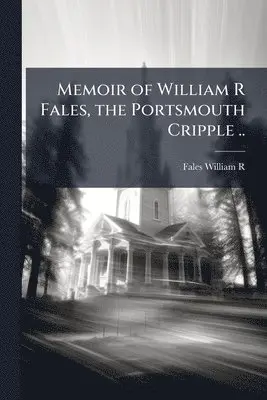 Memoir of William R Fales, the Portsmouth Cripple ..
