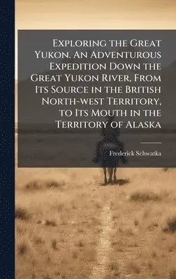 Frederick 1849-1892 Schwatka - Exploring the Great Yukon. An Adventurous Expedition Down the Great Yukon River, From Its Source in the British North-west Territory, to Its Mouth in the Territory of Alaska, Inbunden. Tillgänglighet: Lägg i varukorg