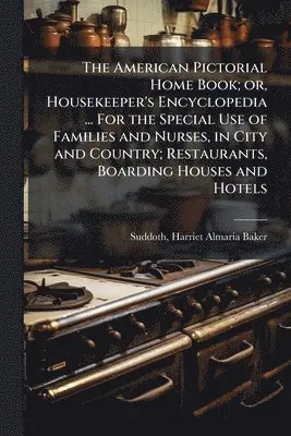 American Pictorial Home Book; or, Housekeeper's Encyclopedia ... For the Special Use of Families and Nurses, in City and Country; Restaurants, Boarding Houses and Hotels