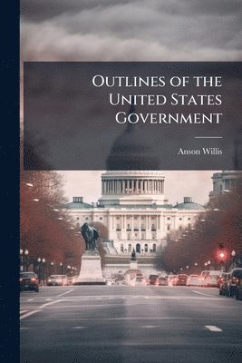 Anson 1802-1874 Willis - Outlines of the United States Government, Häftad. Tillgänglighet: Lägg i varukorg
