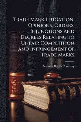 Trade Mark Litigation. Opinions, Orders, Injunctions and Decrees Relating to Unfair Competition and Infringement of Trade Marks