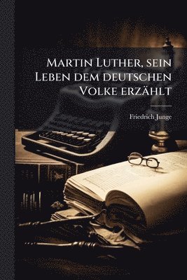 Friedrich Junge - Martin Luther, sein Leben dem deutschen Volke erzählt, Häftad