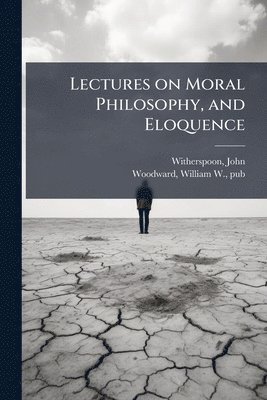 Lectures on Moral Philosophy, and Eloquence