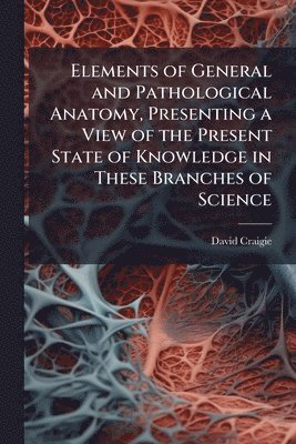 David 1793-1866 Craigie - Elements of General and Pathological Anatomy, Presenting a View of the Present State of Knowledge in These Branches of Science, Häftad