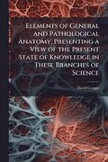 Elements of General and Pathological Anatomy, Presenting a View of the Present State of Knowledge in These Branches of Science