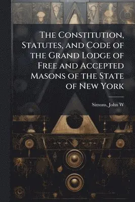 Constitution, Statutes, and Code of the Grand Lodge of Free and Accepted Masons of the State of New York