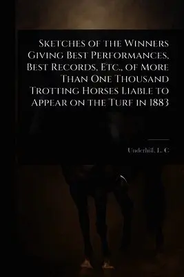 Sketches of the Winners Giving Best Performances, Best Records, Etc., of More Than One Thousand Trotting Horses Liable to Appear on the Turf in 1883