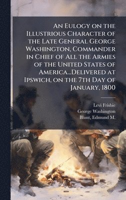 Levi 1748-1806 Frisbie, George 1732-1799 Washington - Eulogy on the Illustrious Character of the Late General George Washington, Commander in Chief of All the Armies of the United States of America...Delivered at Ipswich, on the 7th Day of January, 1800, Inbunden. Tillgänglighet: Lägg i varukorg