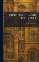 John R Commons - Principles of Labor Legislation, Inbunden