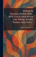 Poems & Translations 1850-1870 Together With the Prose Story "Hand and Soul"