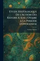 Etude histologique de l'action des rayons x sur l'ovaire a la periode d'ovogenese
