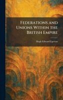 Hugh Edward Egerton - Federations and Unions Within the British Empire, Inbunden