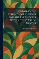Increasing the Strength of the Eyes and the Eye Muscles Without the Aid of Glasses