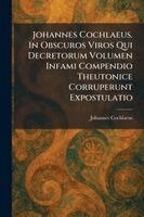 Johannes Cochlaeus - Johannes Cochlaeus. In Obscuros Viros Qui Decretorum Volumen Infami Compendio Theutonice Corruperunt Expostulatio, Häftad