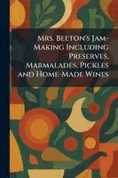 Mrs. Beeton's Jam-Making Including Preserves, Marmalades, Pickles and Home-Made Wines