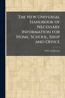New Universal Handbook of Necessary Information for Home, School, Shop and Office