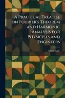 Practical Treatise on Fourier's Theorem and Harmonic Analysis for Physicists and Engineers