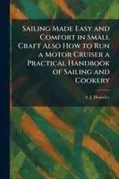 Sailing Made Easy and Comfort in Small Craft Also How to Run a Motor Cruiser a Practical Handbook of Sailing and Cookery