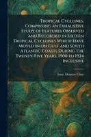 Tropical Cyclones, Comprising an Exhaustive Study of Features Observed and Recorded in Sixteen Tropical Cyclones Which Have Moved in on Gulf and South Atlantic Coasts During the Twenty-Five Years, 1900 to 1924 Inclusive