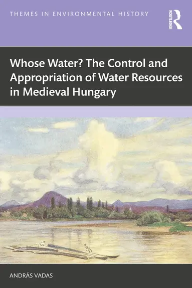 Whose Water? The Control and Appropriation of Water Resources in Medieval Hungary