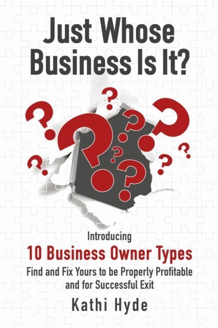 Kathi Hyde - Just Whose Business Is It?: Introducing 10 Business Owner Types - Find and Fix Yours to be Properly Profitable and for Successful Exit, E-bok