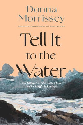 Donna Morrissey - Tell It to the Water: Five Siblings Tell of Their Father's Grief and His Struggle Back to Hope, Inbunden