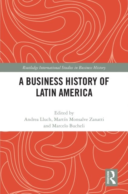 Marcelo Bucheli, Martin Monsalve Zanatti, Andrea Lluch - Business History of Latin America, E-bok