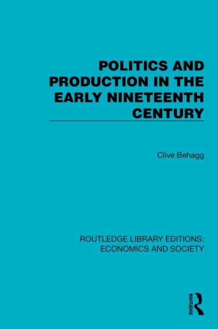 Clive Behagg - Politics and Production in the Early Nineteenth Century, E-bok