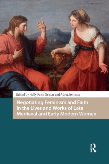 Adrea Johnson, Holly Faith Nelson - Negotiating Feminism and Faith in the Lives and Works of Late Medieval and Early Modern Women, E-bok